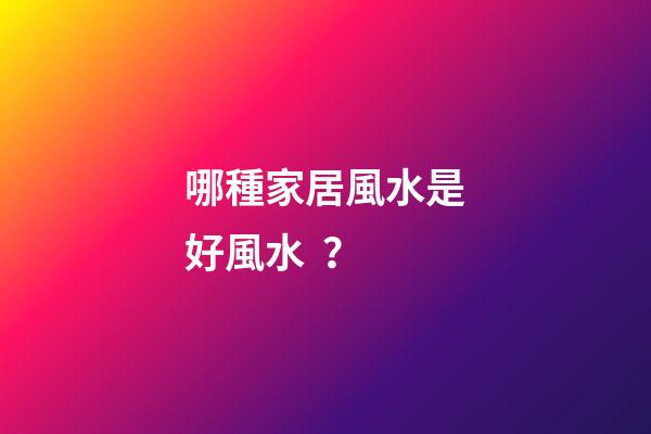 哪種家居風水是好風水？